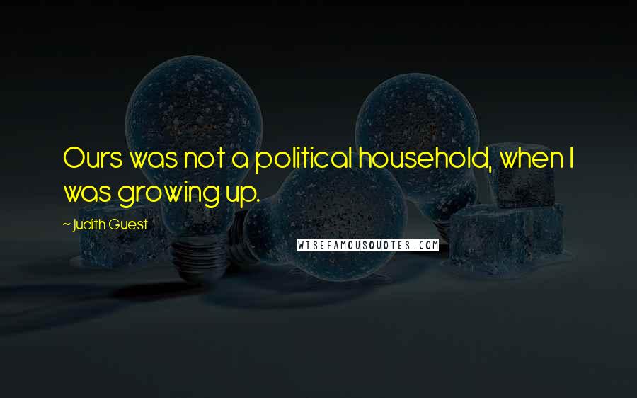 Judith Guest Quotes: Ours was not a political household, when I was growing up.