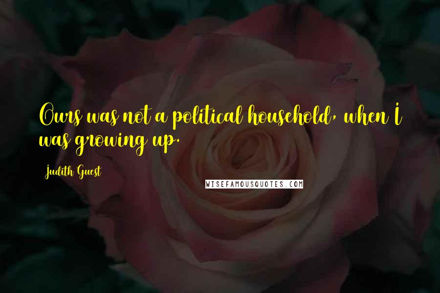 Judith Guest Quotes: Ours was not a political household, when I was growing up.