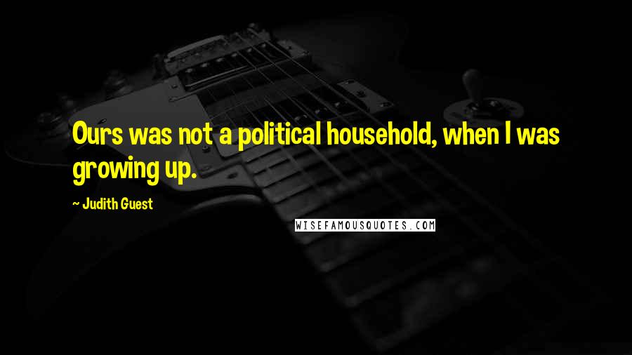 Judith Guest Quotes: Ours was not a political household, when I was growing up.
