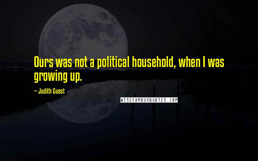 Judith Guest Quotes: Ours was not a political household, when I was growing up.