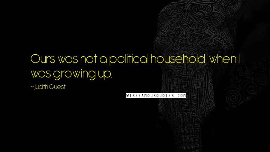 Judith Guest Quotes: Ours was not a political household, when I was growing up.