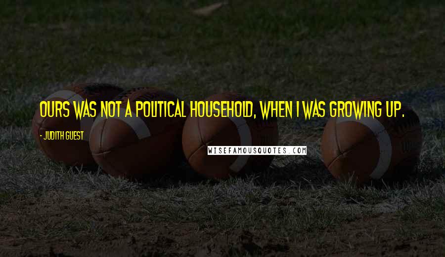 Judith Guest Quotes: Ours was not a political household, when I was growing up.