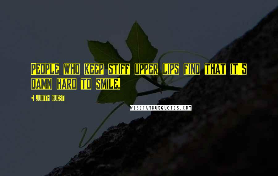 Judith Guest Quotes: People who keep stiff upper lips find that it's damn hard to smile.