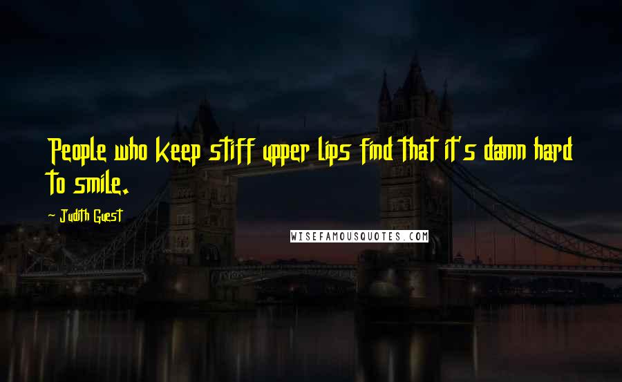 Judith Guest Quotes: People who keep stiff upper lips find that it's damn hard to smile.