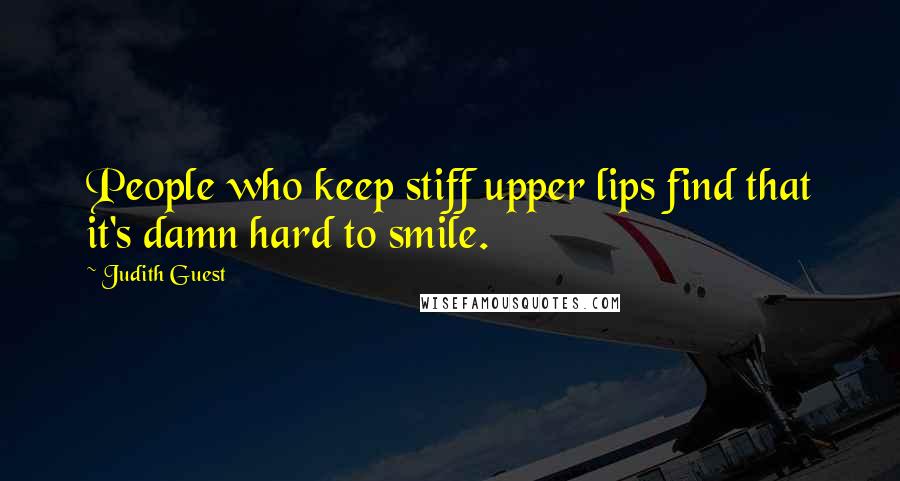 Judith Guest Quotes: People who keep stiff upper lips find that it's damn hard to smile.