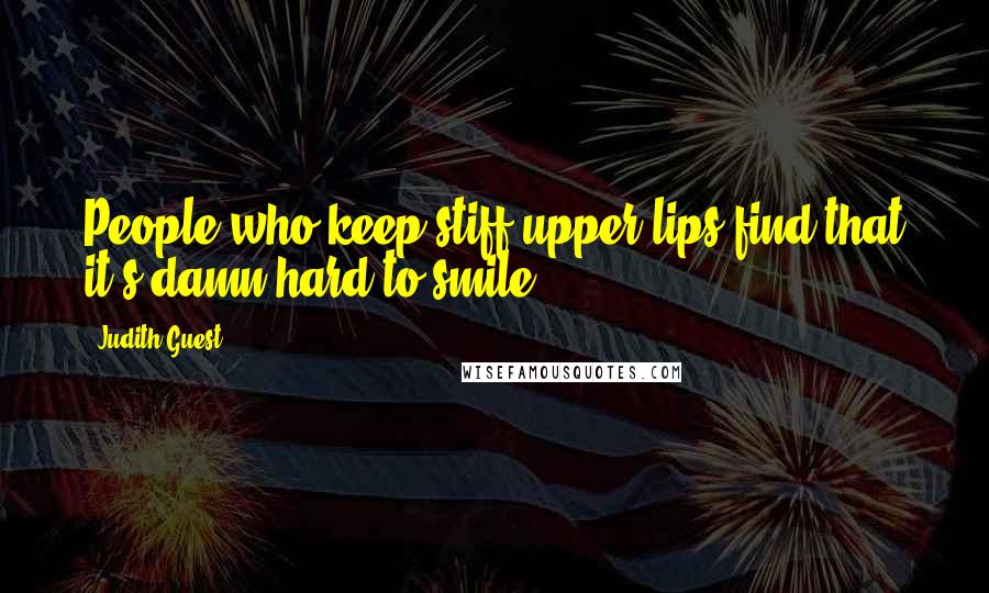 Judith Guest Quotes: People who keep stiff upper lips find that it's damn hard to smile.