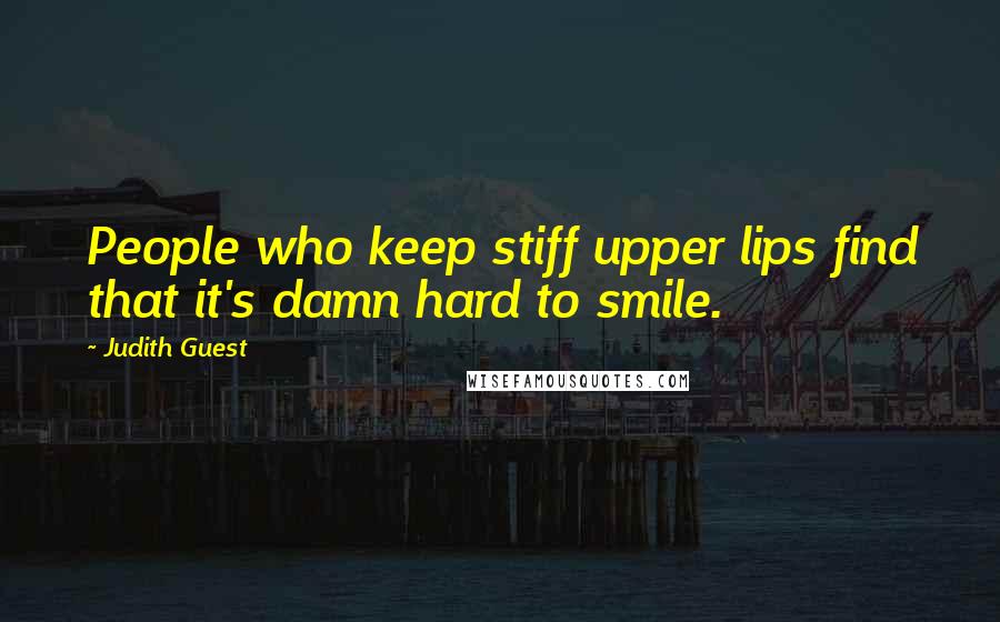 Judith Guest Quotes: People who keep stiff upper lips find that it's damn hard to smile.