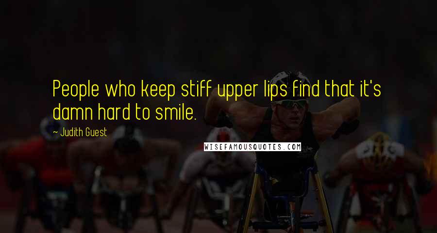 Judith Guest Quotes: People who keep stiff upper lips find that it's damn hard to smile.