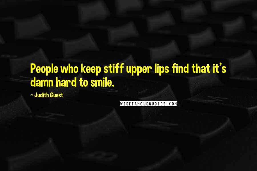 Judith Guest Quotes: People who keep stiff upper lips find that it's damn hard to smile.