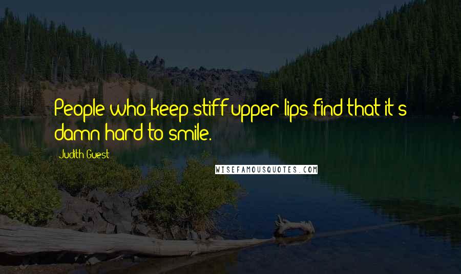 Judith Guest Quotes: People who keep stiff upper lips find that it's damn hard to smile.