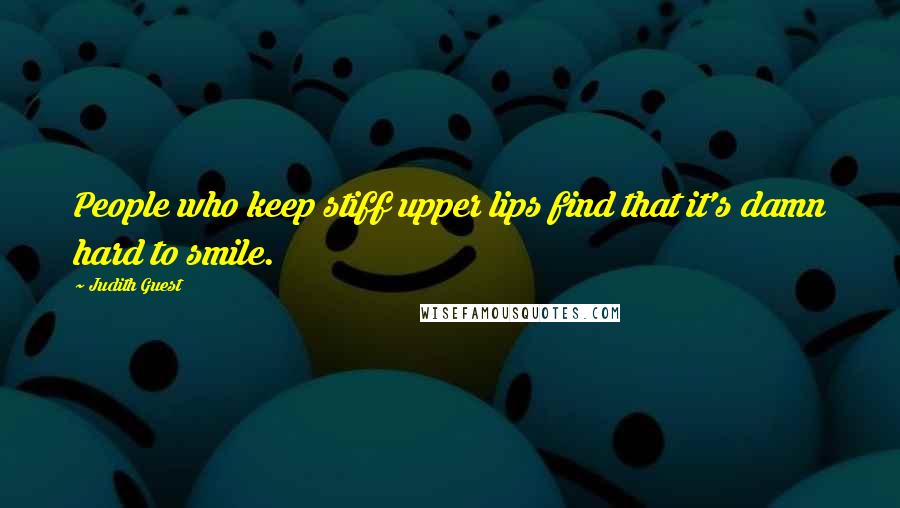 Judith Guest Quotes: People who keep stiff upper lips find that it's damn hard to smile.