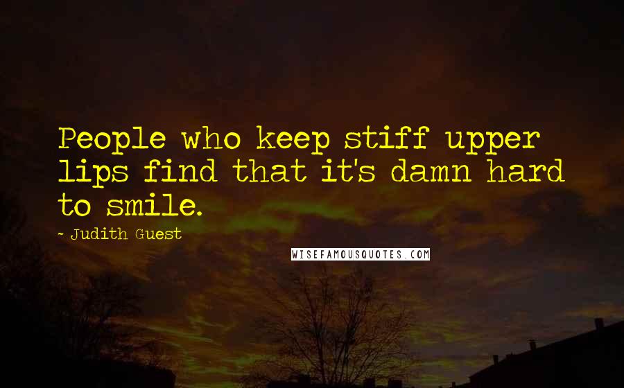 Judith Guest Quotes: People who keep stiff upper lips find that it's damn hard to smile.