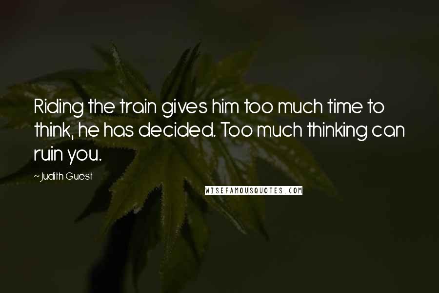 Judith Guest Quotes: Riding the train gives him too much time to think, he has decided. Too much thinking can ruin you.
