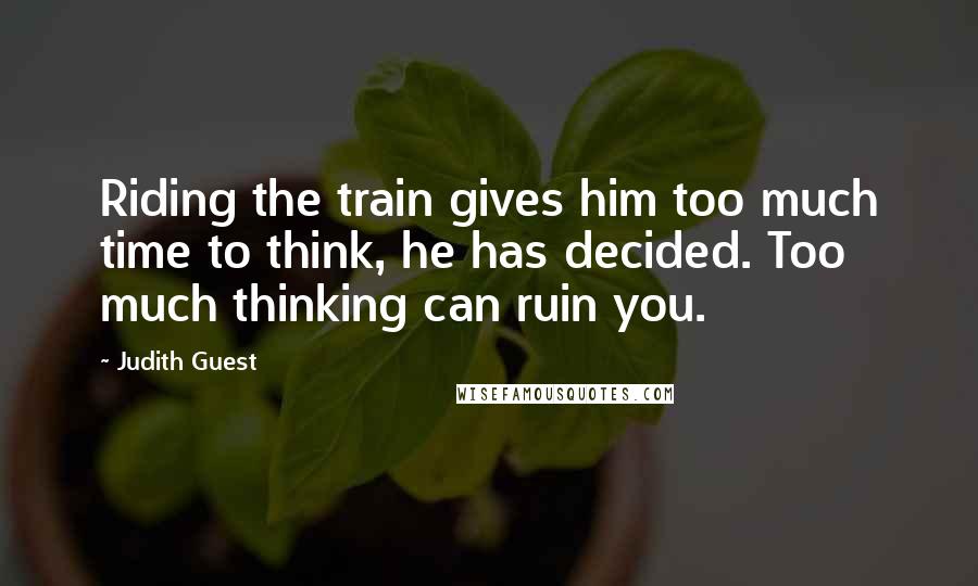 Judith Guest Quotes: Riding the train gives him too much time to think, he has decided. Too much thinking can ruin you.