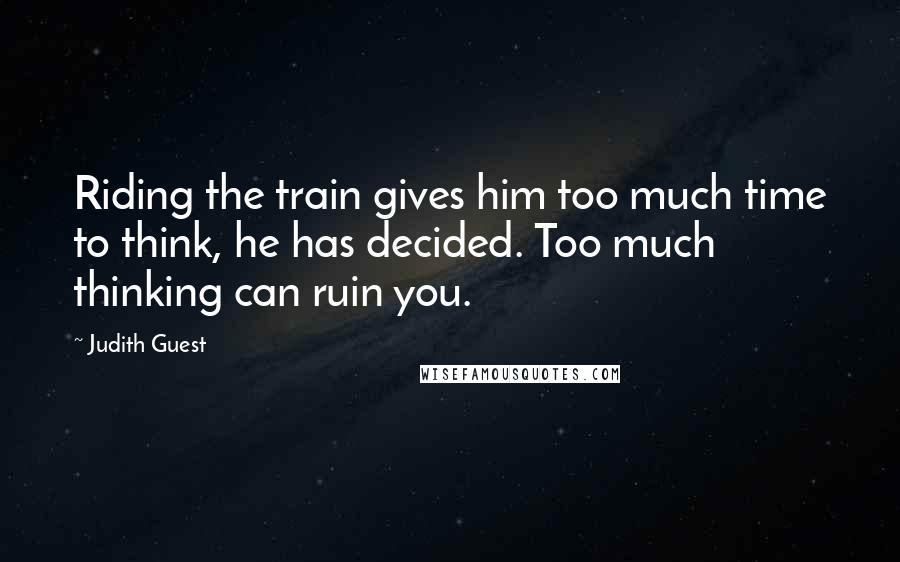 Judith Guest Quotes: Riding the train gives him too much time to think, he has decided. Too much thinking can ruin you.
