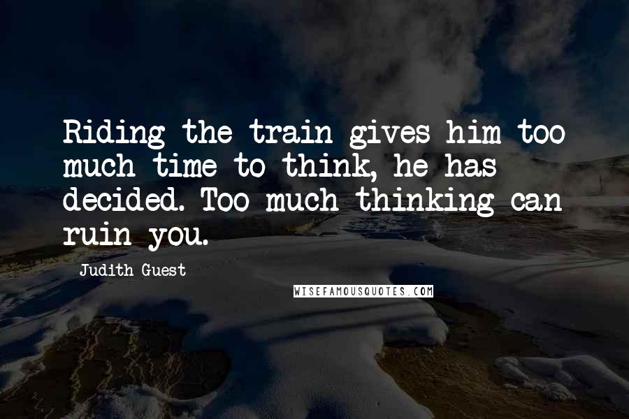 Judith Guest Quotes: Riding the train gives him too much time to think, he has decided. Too much thinking can ruin you.
