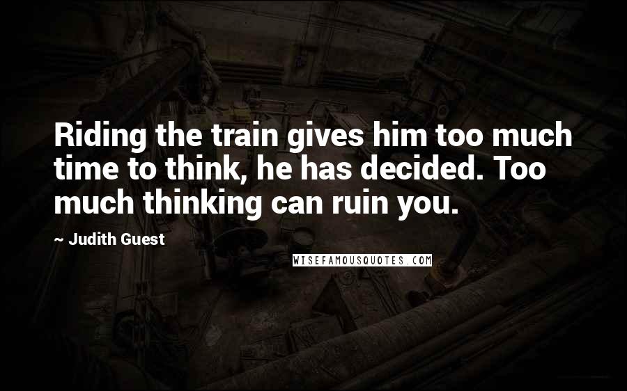 Judith Guest Quotes: Riding the train gives him too much time to think, he has decided. Too much thinking can ruin you.