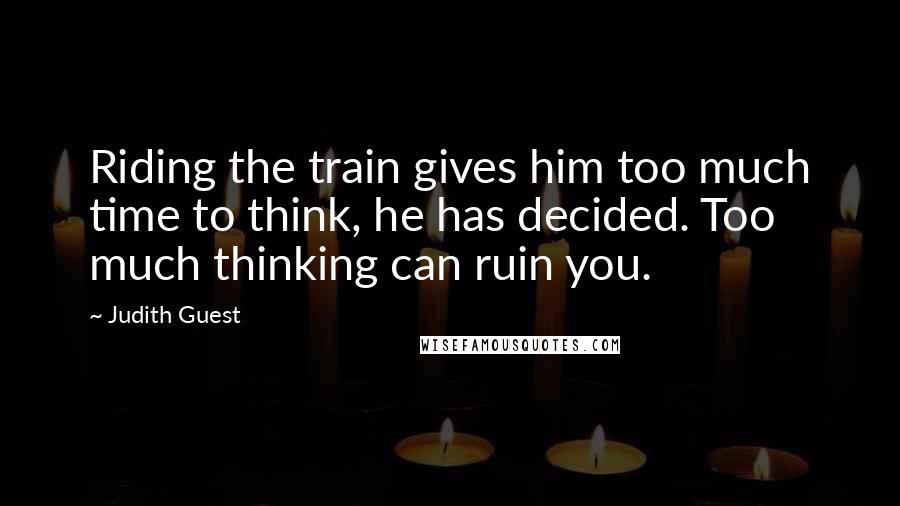 Judith Guest Quotes: Riding the train gives him too much time to think, he has decided. Too much thinking can ruin you.