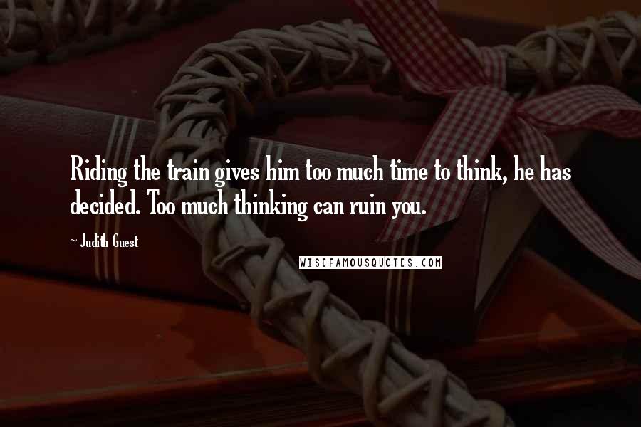 Judith Guest Quotes: Riding the train gives him too much time to think, he has decided. Too much thinking can ruin you.