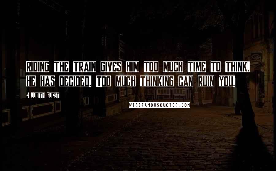 Judith Guest Quotes: Riding the train gives him too much time to think, he has decided. Too much thinking can ruin you.