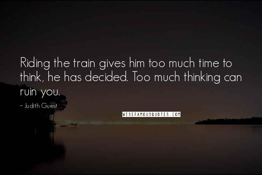Judith Guest Quotes: Riding the train gives him too much time to think, he has decided. Too much thinking can ruin you.