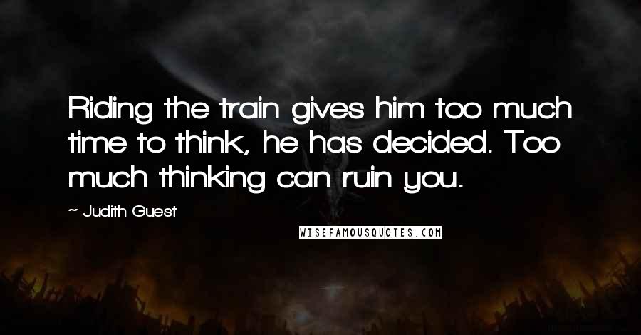 Judith Guest Quotes: Riding the train gives him too much time to think, he has decided. Too much thinking can ruin you.