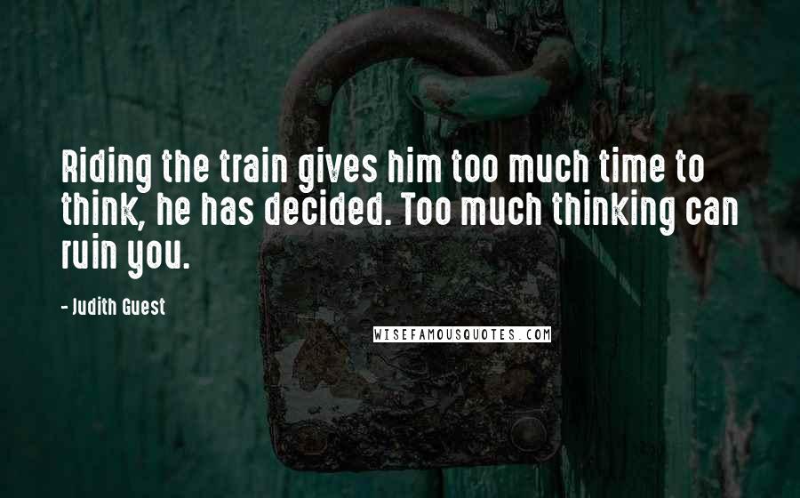 Judith Guest Quotes: Riding the train gives him too much time to think, he has decided. Too much thinking can ruin you.
