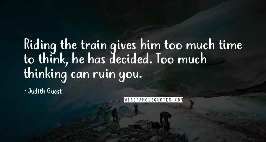 Judith Guest Quotes: Riding the train gives him too much time to think, he has decided. Too much thinking can ruin you.