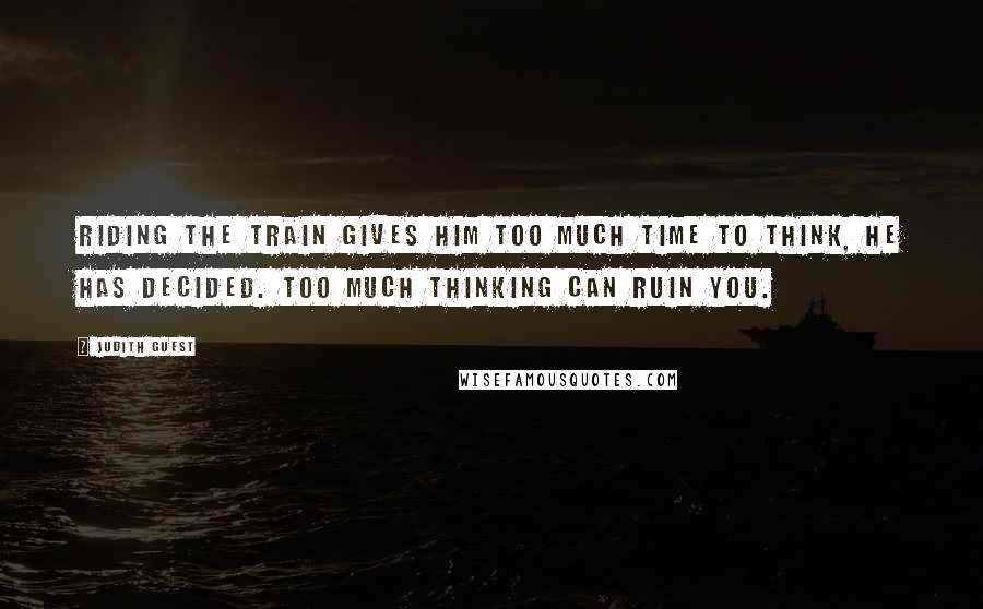 Judith Guest Quotes: Riding the train gives him too much time to think, he has decided. Too much thinking can ruin you.