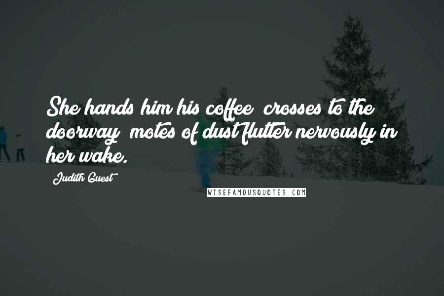 Judith Guest Quotes: She hands him his coffee; crosses to the doorway; motes of dust flutter nervously in her wake.