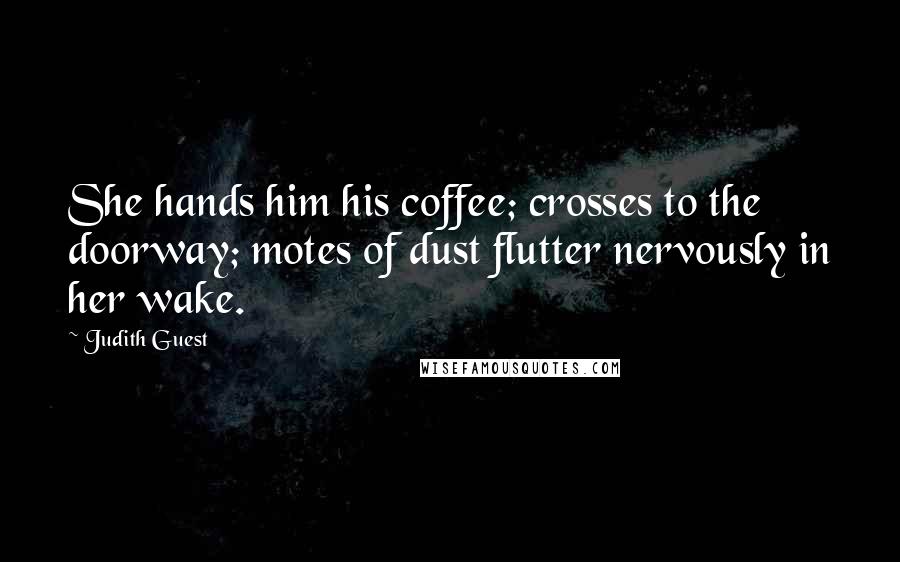 Judith Guest Quotes: She hands him his coffee; crosses to the doorway; motes of dust flutter nervously in her wake.