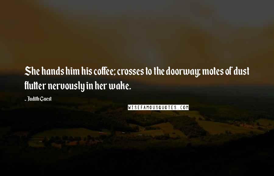 Judith Guest Quotes: She hands him his coffee; crosses to the doorway; motes of dust flutter nervously in her wake.