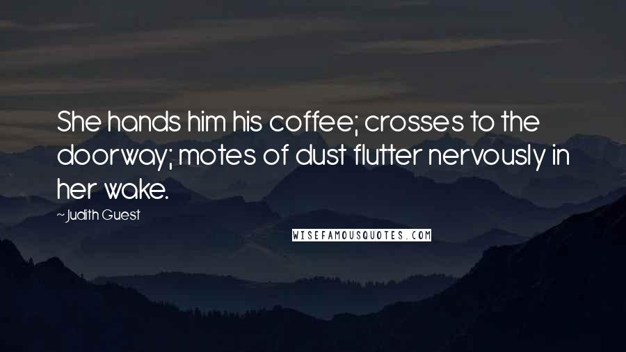 Judith Guest Quotes: She hands him his coffee; crosses to the doorway; motes of dust flutter nervously in her wake.