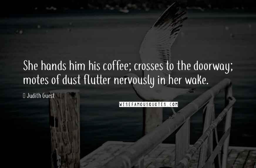 Judith Guest Quotes: She hands him his coffee; crosses to the doorway; motes of dust flutter nervously in her wake.