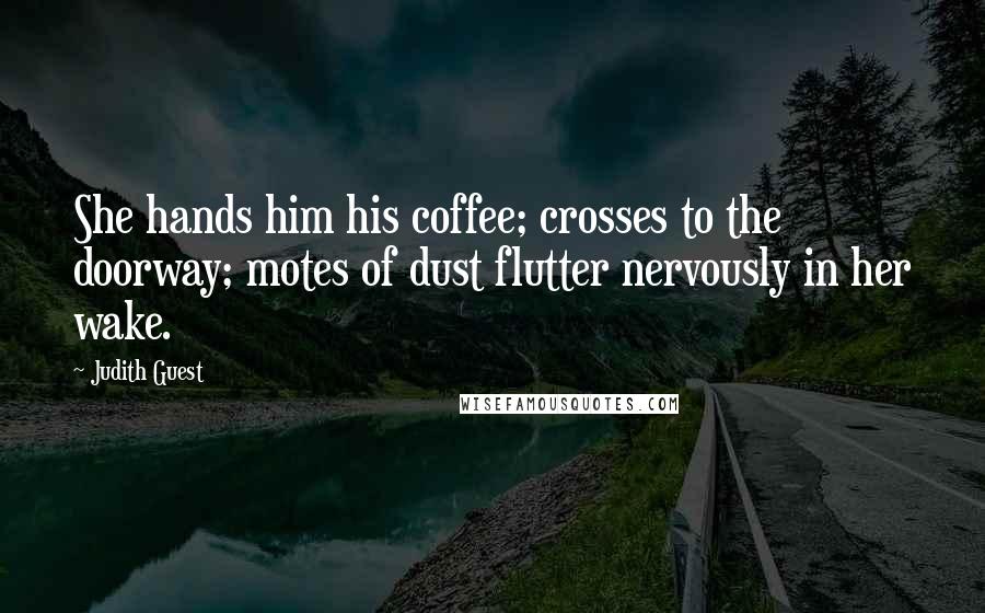 Judith Guest Quotes: She hands him his coffee; crosses to the doorway; motes of dust flutter nervously in her wake.