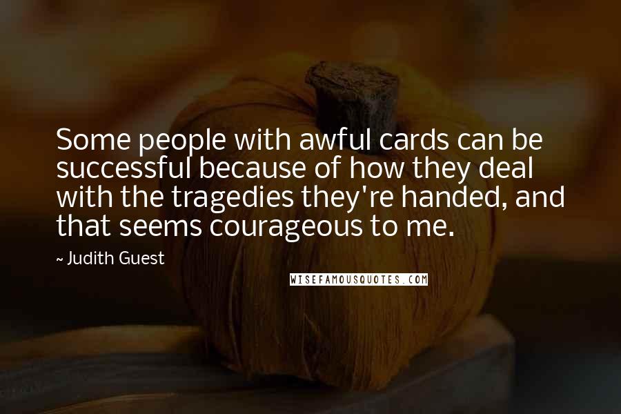 Judith Guest Quotes: Some people with awful cards can be successful because of how they deal with the tragedies they're handed, and that seems courageous to me.