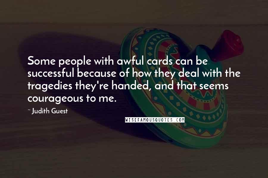 Judith Guest Quotes: Some people with awful cards can be successful because of how they deal with the tragedies they're handed, and that seems courageous to me.