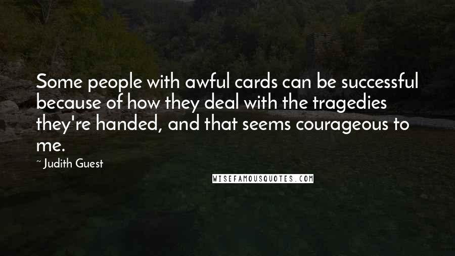 Judith Guest Quotes: Some people with awful cards can be successful because of how they deal with the tragedies they're handed, and that seems courageous to me.