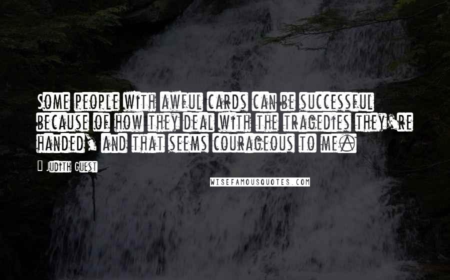 Judith Guest Quotes: Some people with awful cards can be successful because of how they deal with the tragedies they're handed, and that seems courageous to me.