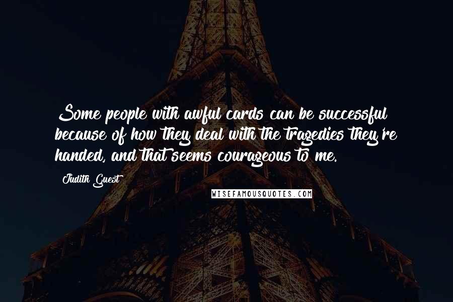 Judith Guest Quotes: Some people with awful cards can be successful because of how they deal with the tragedies they're handed, and that seems courageous to me.