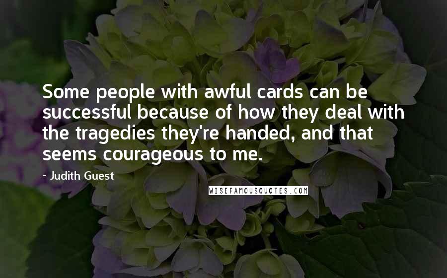 Judith Guest Quotes: Some people with awful cards can be successful because of how they deal with the tragedies they're handed, and that seems courageous to me.