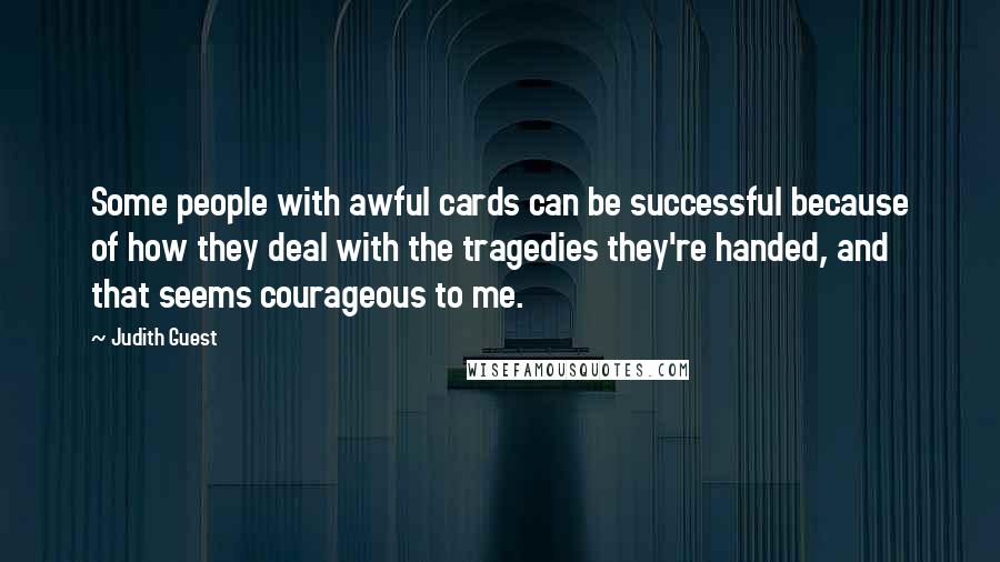 Judith Guest Quotes: Some people with awful cards can be successful because of how they deal with the tragedies they're handed, and that seems courageous to me.