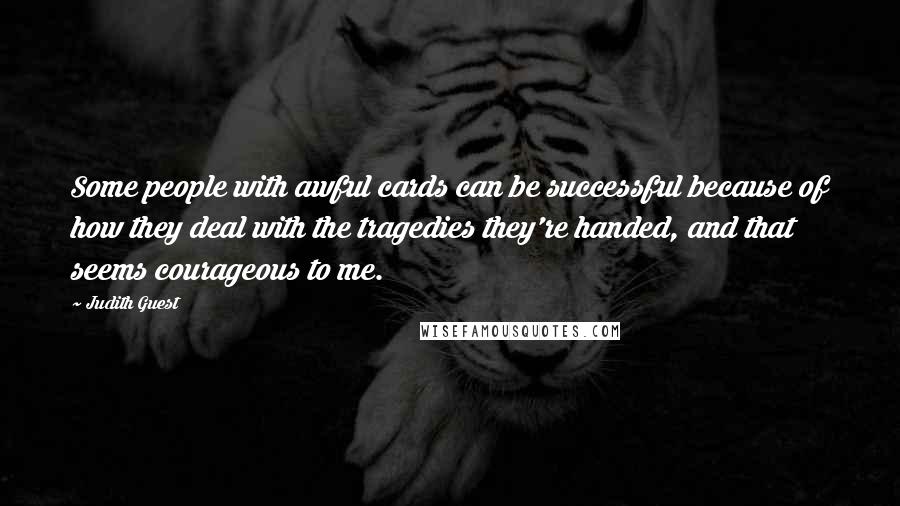 Judith Guest Quotes: Some people with awful cards can be successful because of how they deal with the tragedies they're handed, and that seems courageous to me.