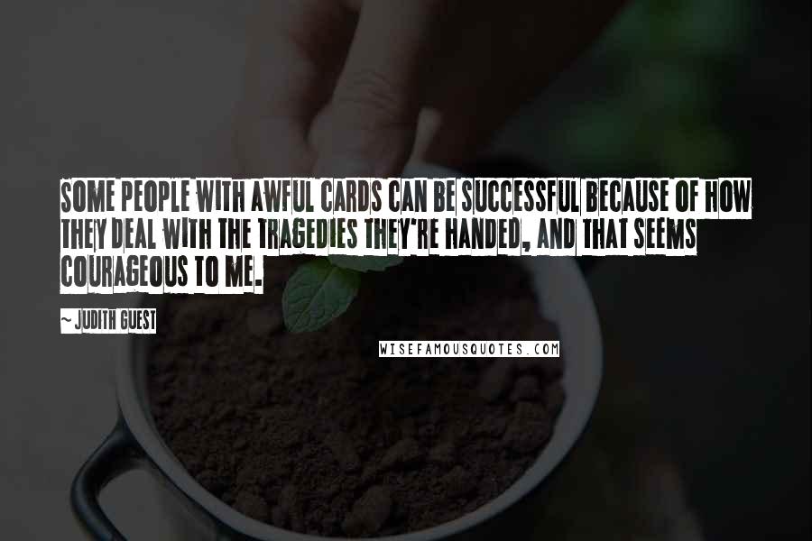 Judith Guest Quotes: Some people with awful cards can be successful because of how they deal with the tragedies they're handed, and that seems courageous to me.