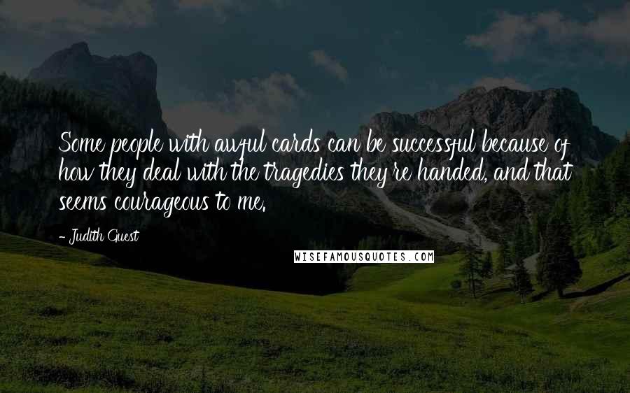 Judith Guest Quotes: Some people with awful cards can be successful because of how they deal with the tragedies they're handed, and that seems courageous to me.