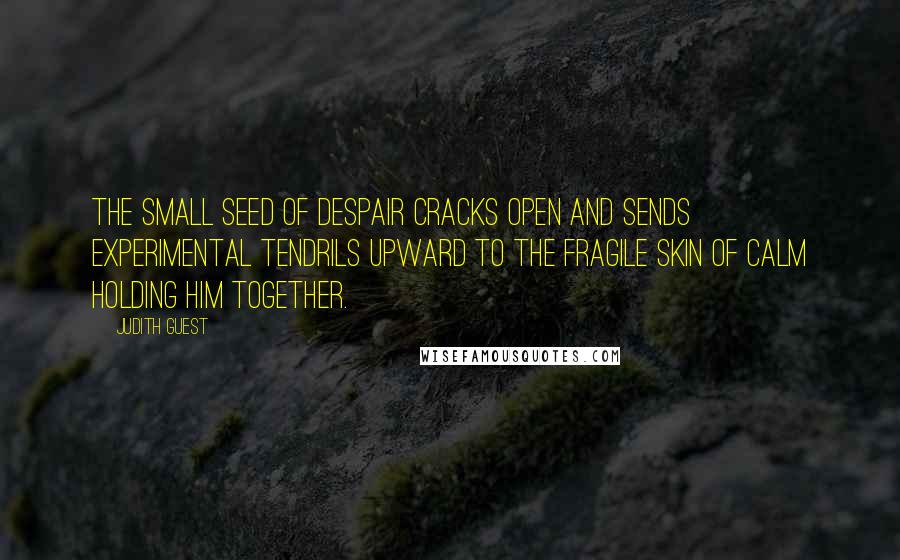 Judith Guest Quotes: The small seed of despair cracks open and sends experimental tendrils upward to the fragile skin of calm holding him together.