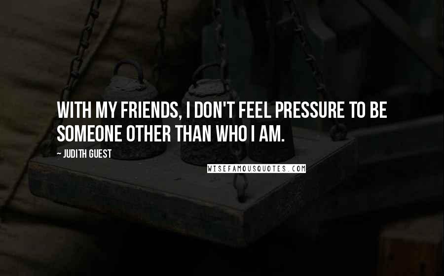 Judith Guest Quotes: With my friends, I don't feel pressure to be someone other than who I am.