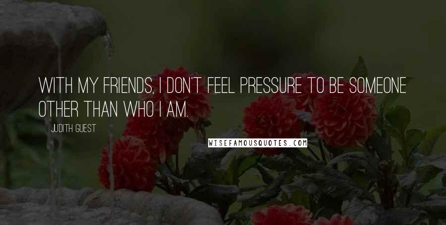 Judith Guest Quotes: With my friends, I don't feel pressure to be someone other than who I am.