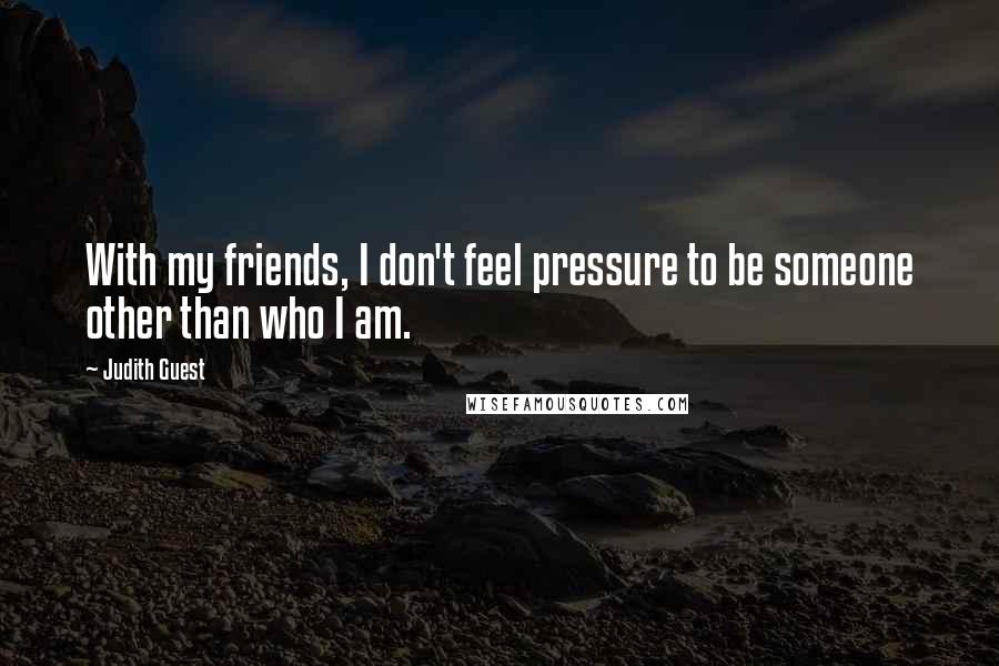 Judith Guest Quotes: With my friends, I don't feel pressure to be someone other than who I am.