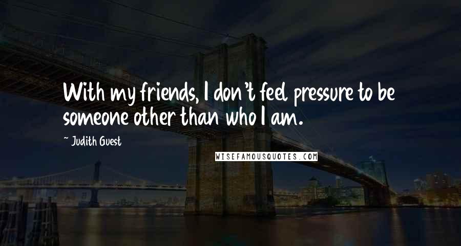 Judith Guest Quotes: With my friends, I don't feel pressure to be someone other than who I am.